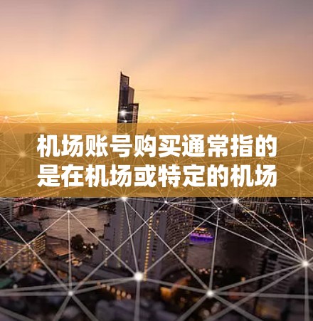 机场账号购买通常指的是在机场或特定的机场服务平台中使用特定的账号进行支付或购买。以下是一些常见的步骤和注意事项