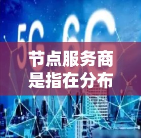 节点服务商是指在分布式系统中，将独立的节点与专门提供的服务提供商（服务商）结合在一起，形成一个完整的分布式架构。它们的核心作用是将多个节点集成到一个统一的服务环境中，确保系统的稳定性和高效运行