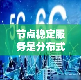 节点稳定服务是分布式系统中服务在节点上的稳定性和可靠性问题，旨在确保服务在多个节点间运行时保持可靠和高效。以下是对该术语的详细解释