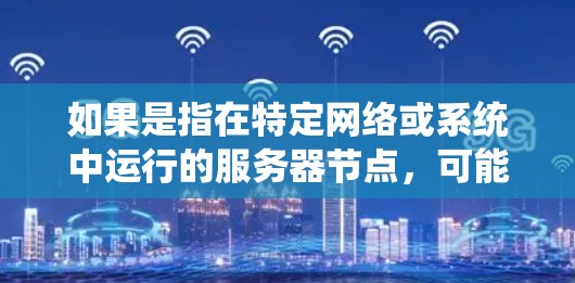 如果是指在特定网络或系统中运行的服务器节点,可能需要根据具体情况来选择或配置。通常,服务器节点的配置和管理涉及到服务器的硬件、软件、网络连接以及它们之间的通信方式 如果是指在特定网络或系统中运行的服务器节点,可能需要根据具体情况来选择或配置。通常,服务器节点的配置和管理涉及到服务器的硬件、软件、网络连接以及它们之间的通信方式
