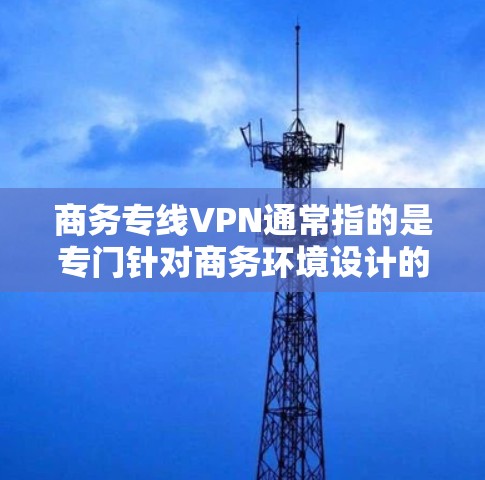 商务专线VPN通常指的是专门针对商务环境设计的VPN服务，旨在提供安全、可靠且高效的数据传输和通信解决方案。以下是一些可能涉及的方面和建议