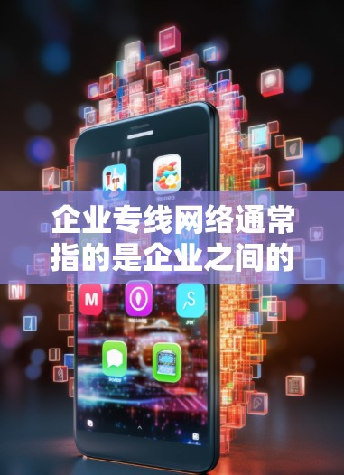 企业专线网络通常指的是企业之间的物流运输网络，主要用于高效的物流配送和信息沟通。以下是一些可能的解释