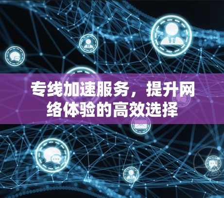 专线加速服务,提升网络体验的高效选择 专线加速服务,提升网络体验的高效选择
