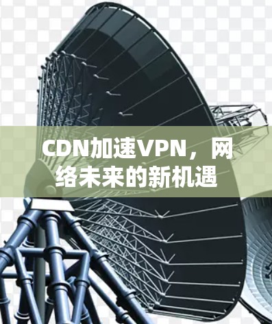 CDN加速VPN,网络未来的新机遇 CDN加速VPN,网络未来的新机遇