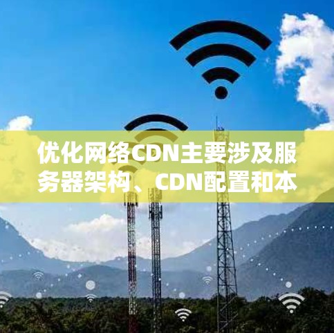 优化网络CDN主要涉及服务器架构、CDN配置和本地服务器优化。以下是对这一过程的详细总结和优化建议