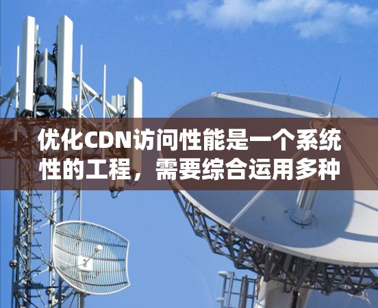 优化CDN访问性能是一个系统性的工程，需要综合运用多种策略和方法。以下是具体的优化步骤和策略