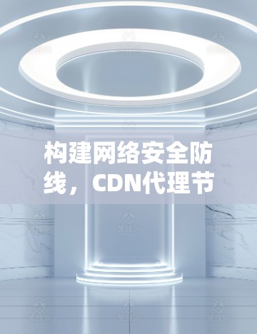 构建网络安全防线，CDN代理节点的使命与挑战