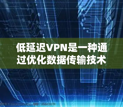 低延迟VPN是一种通过优化数据传输技术来减少数据在传输过程中的延迟，从而在某些情况下提供更高效和便捷的网络连接服务。以下是对这一技术的详细分析