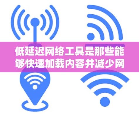 低延迟网络工具是那些能够快速加载内容并减少网络延迟的网络设备或工具。以下是对这一主题的总结和整理 低延迟网络工具是那些能够快速加载内容并减少网络延迟的网络设备或工具。以下是对这一主题的总结和整理