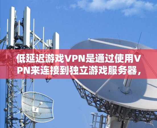 低延迟游戏VPN是通过使用VPN来连接到独立游戏服务器,从而减少游戏的延迟和延迟,以提供更流畅的游戏体验。以下是一些推荐的VPN平台和配置方法,帮助您在游戏时降低延迟 低延迟游戏VPN是通过使用VPN来连接到独立游戏服务器,从而减少游戏的延迟和延迟,以提供更流畅的游戏体验。以下是一些推荐的VPN平台和配置方法,帮助您在游戏时降低延迟