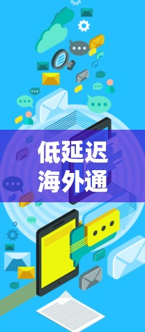 低延迟海外通信，技术与应用的深度融合