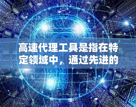 高速代理工具是指在特定领域中，通过先进的技术和管理方法，快速、高效地执行代理业务的工具。这些工具通常能够处理大量任务、优化流程，从而提升客户满意度和企业效率。以下是对高速代理工具的详细总结
