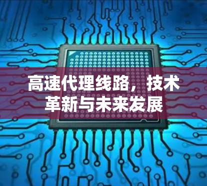 高速代理线路，技术革新与未来发展