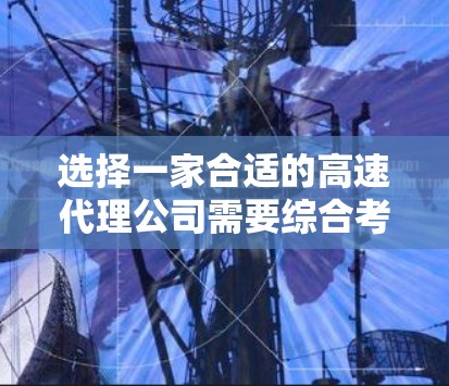 选择一家合适的高速代理公司需要综合考虑多个因素。以下是详细的步骤指南，帮助您做出明智的决策