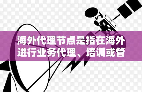 海外代理节点是指在海外进行业务代理、培训或管理的节点或团队。这类代理节点通常位于某个国家或地区的某个机构或公司,负责在全球范围内提供服务、管理团队或设备。以下是一些可能的解释 海外代理节点是指在海外进行业务代理、培训或管理的节点或团队。这类代理节点通常位于某个国家或地区的某个机构或公司,负责在全球范围内提供服务、管理团队或设备。以下是一些可能的解释
