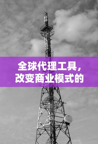 全球代理工具，改变商业模式的必选神器