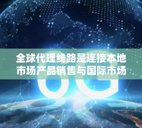 全球代理线路是连接本地市场产品销售与国际市场的桥梁,通过全球性的推广渠道,帮助商家将本地产品推广至全球市场。以下是对全球代理线路的详细说明 全球代理线路是连接本地市场产品销售与国际市场的桥梁,通过全球性的推广渠道,帮助商家将本地产品推广至全球市场。以下是对全球代理线路的详细说明