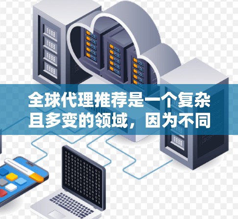 全球代理推荐是一个复杂且多变的领域,因为不同的地区、行业和客户需求都可能影响代理的选择和推荐。以下是一些推荐平台和资源,帮助您找到合适的全球代理 全球代理推荐是一个复杂且多变的领域,因为不同的地区、行业和客户需求都可能影响代理的选择和推荐。以下是一些推荐平台和资源,帮助您找到合适的全球代理