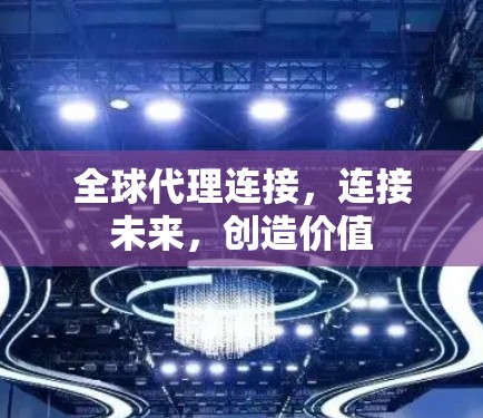 全球代理连接，连接未来，创造价值