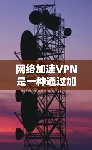 网络加速VPN是一种通过加密和快速网络连接技术，使用户能够更快、更安全地访问互联网和存储数据的服务。以下是关于网络加速VPN的详细分析和建议