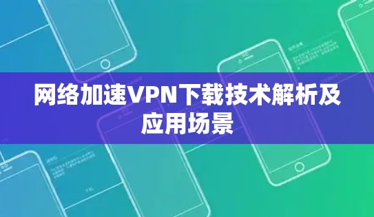 网络加速VPN下载技术解析及应用场景