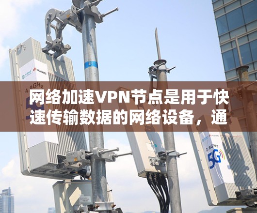 网络加速VPN节点是用于快速传输数据的网络设备，通过加密技术将输入数据分发到目标服务器。以下是关于加速VPN节点的详细解释