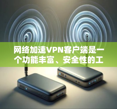 网络加速VPN客户端是一个功能丰富、安全性的工具，帮助用户快速连接目标服务器。以下是对该工具的详细总结