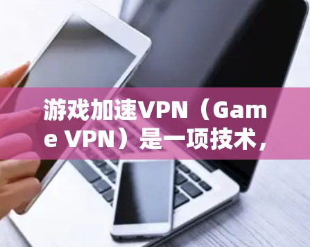 游戏加速VPN（Game VPN）是一项技术，旨在将游戏下载到另一个服务器，从而在安全的环境中运行。以下是详细的步骤和建议