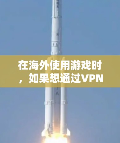 在海外使用游戏时，如果想通过VPN访问游戏账号，可以考虑以下几种方式和方法