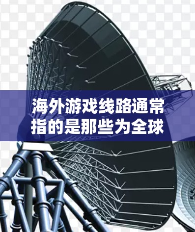 海外游戏线路通常指的是那些为全球游客提供旅行和游戏服务的网站或平台。这些线路可以帮助游客选择适合的旅行目的地、游戏选择、住宿预订、交通安排等。以下是一些常见的海外游戏线路及其特点