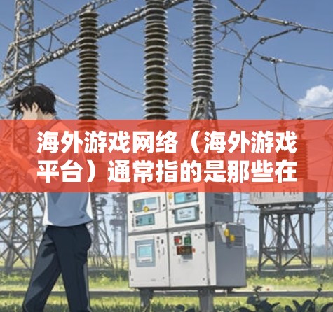 海外游戏网络（海外游戏平台）通常指的是那些在全球范围内运营的游戏平台或服务，这些平台通过互联网提供游戏体验和内容。以下是一些主要的海外游戏网络及其特点