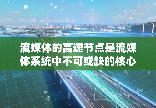 流媒体的高速节点是流媒体系统中不可或缺的核心组件，负责处理流媒体资源的传输、管理和服务。以下是对高速节点的详细分析