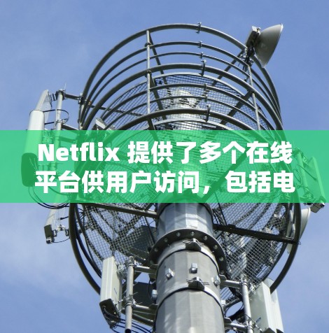 Netflix 提供了多个在线平台供用户访问，包括电影、电视剧、小说、游戏和直播等。以下是一些主要的Netflix在线平台及其访问方式