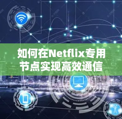 如何在Netflix专用节点实现高效通信与用户体验，通信工程师的实用指南