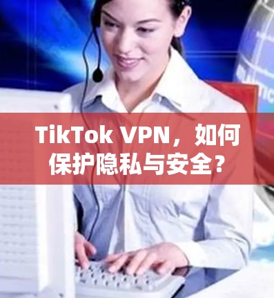 TikTok VPN，如何保护隐私与安全？