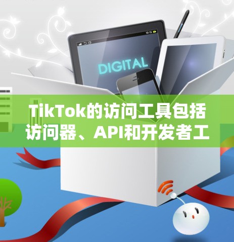TikTok的访问工具包括访问器、API和开发者工具等，这些工具帮助用户访问和管理TikTok平台的数据和功能。以下是详细的了解