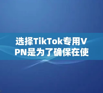 选择TikTok专用VPN是为了确保在使用TikTok时视频内容的安全性。以下是一些关键步骤,帮助你更好地使用TikTok专用VPN 选择TikTok专用VPN是为了确保在使用TikTok时视频内容的安全性。以下是一些关键步骤,帮助你更好地使用TikTok专用VPN
