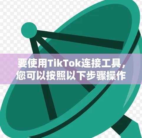要使用TikTok连接工具,您可以按照以下步骤操作 要使用TikTok连接工具,您可以按照以下步骤操作