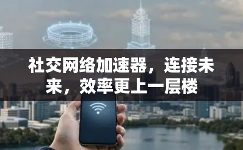 社交网络加速器，连接未来，效率更上一层楼