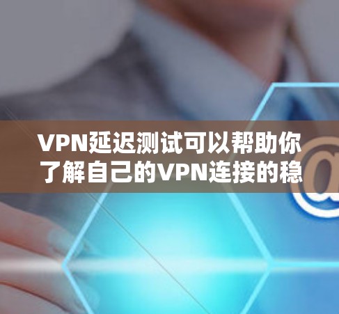 VPN延迟测试可以帮助你了解自己的VPN连接的稳定性，以及在特定场景下可能遇到的问题。以下是关于VPN延迟测试的一些关键点和建议