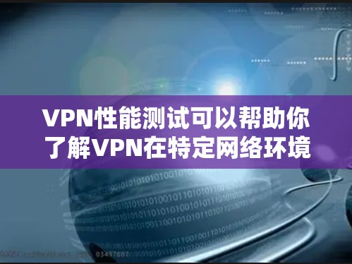 VPN性能测试可以帮助你了解VPN在特定网络环境下的稳定性，但需要注意以下几点