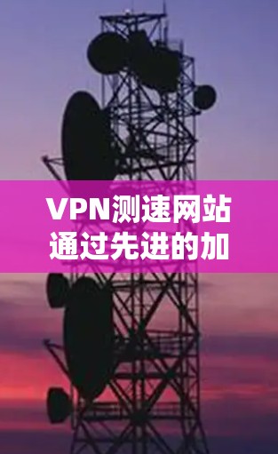 VPN测速网站通过先进的加密技术和数据分析，利用现代技术确保用户在接入VPN后能够安全、可靠地传输数据。以下是这些技术的具体应用