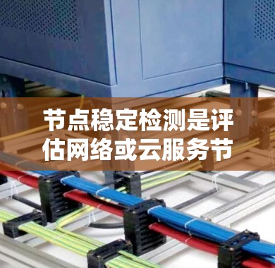 节点稳定检测是评估网络或云服务节点运行状态的一种方法，通常通过分析节点的性能指标来判断其稳定性。以下是节点稳定检测的主要内容和方法