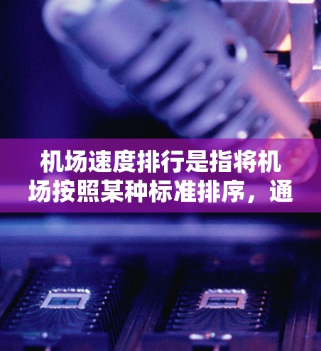 机场速度排行是指将机场按照某种标准排序，通常根据机场的地理位置、交通状况、运营能力等来评估和比较机场的通行速度。以下是一些常见的机场速度排行方式