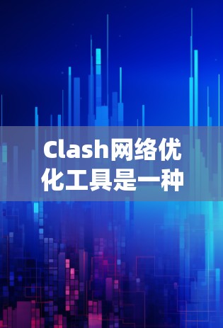 Clash网络优化工具是一种强大的网络优化工具，能够自动替换HTML标签、调整CSS类名、删除重复图片和链接，并优化图片文件。以下是对Clash工具的系统化介绍和使用建议