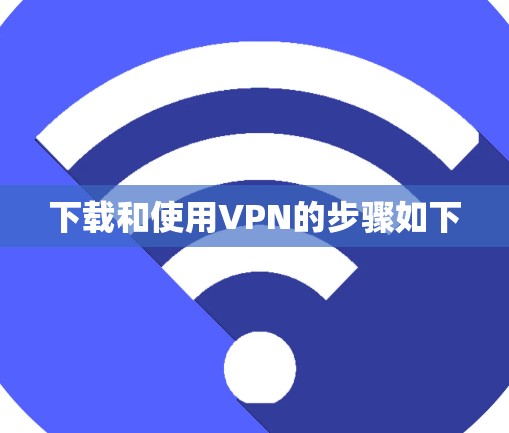 下载和使用VPN的步骤如下 下载和使用VPN的步骤如下