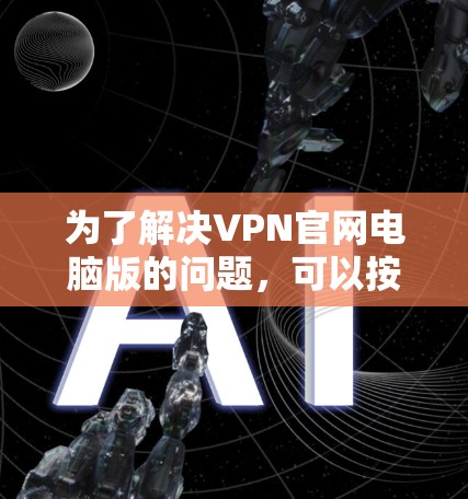 为了解决VPN官网电脑版的问题，可以按照以下步骤进行
