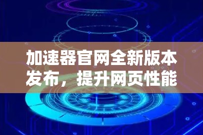 加速器官网全新版本发布，提升网页性能的高效解决方案