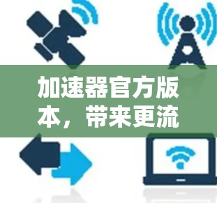 加速器官方版本，带来更流畅的通信体验