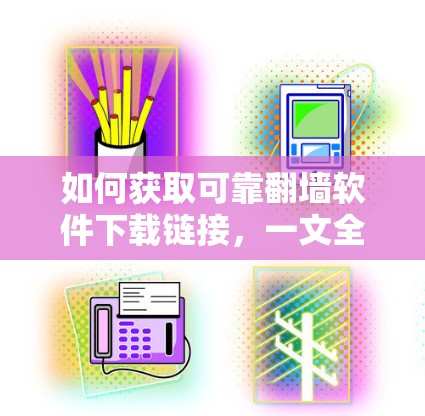 如何获取可靠翻墙软件下载链接，一文全解析